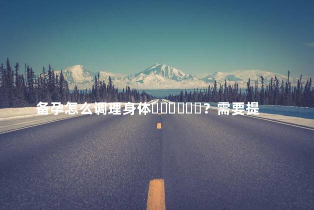 备孕怎么调理身体？需要提前多久